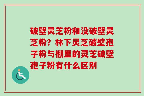 破壁灵芝粉和没破壁灵芝粉？林下灵芝破壁孢子粉与棚里的灵芝破壁孢子粉有什么区别