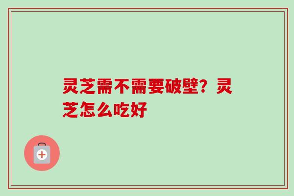 灵芝需不需要破壁?灵芝怎么吃好 灵芝需不需要破壁?灵芝怎么吃好