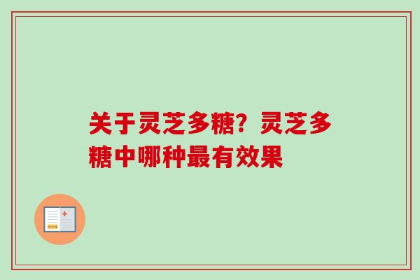关于灵芝多糖?灵芝多糖中哪种有效果 关于灵芝多糖?灵芝多糖中哪种有效果