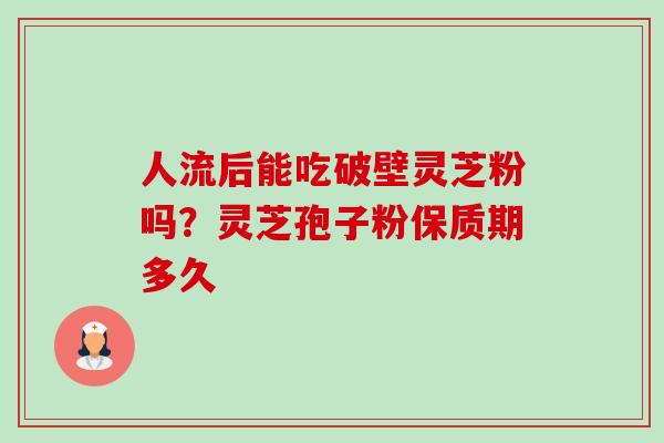 人流后能吃破壁灵芝粉吗？灵芝孢子粉保质期多久