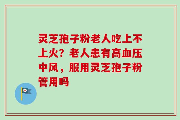 灵芝孢子粉老人吃上不上火?老人患有高中风,服用灵芝孢子粉管用吗 灵芝孢子粉老人吃上不上火?老人患有高中风,服用灵芝孢子粉管用吗