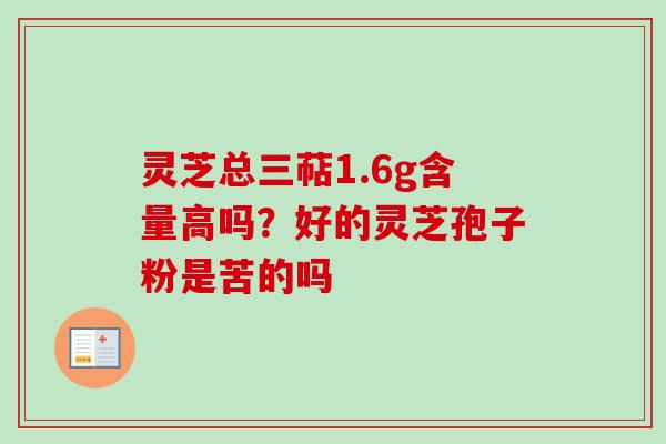 灵芝总三萜1.6g含量高吗?好的灵芝孢子粉是苦的吗 灵芝总三萜1.6g含量高吗?好的灵芝孢子粉是苦的吗