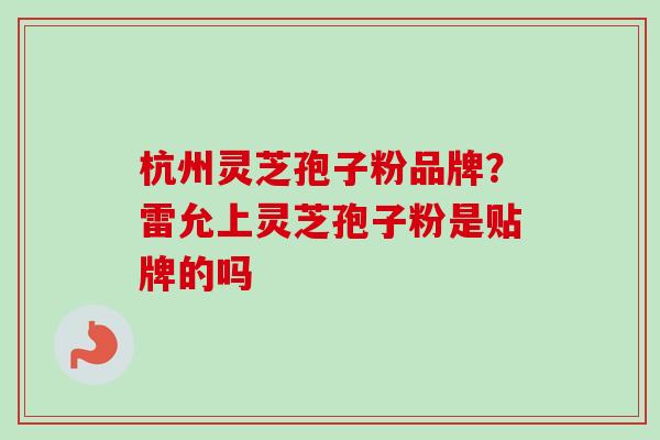 杭州灵芝孢子粉品牌?雷允上灵芝孢子粉是贴牌的吗 杭州灵芝孢子粉品牌?雷允上灵芝孢子粉是贴牌的吗