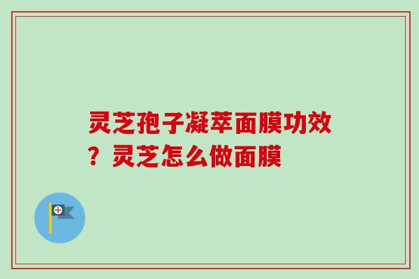 灵芝孢子凝萃面膜功效?灵芝怎么做面膜 灵芝孢子凝萃面膜功效?灵芝怎么做面膜