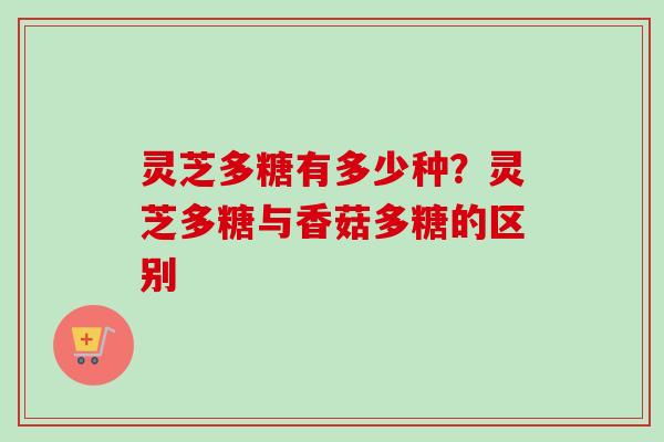 灵芝多糖有多少种?灵芝多糖与香菇多糖的区别 灵芝多糖有多少种?灵芝多糖与香菇多糖的区别