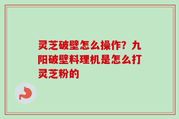灵芝破壁怎么操作?九阳破壁料理机是怎么打灵芝粉的 灵芝破壁怎么操作?九阳破壁料理机是怎么打灵芝粉的