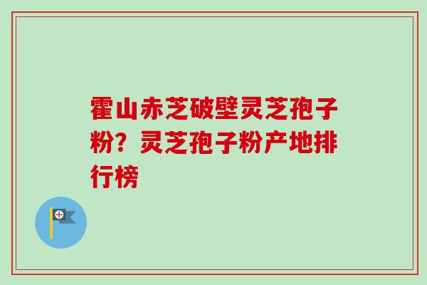 霍山赤芝破壁灵芝孢子粉?灵芝孢子粉产地排行榜 霍山赤芝破壁灵芝孢子粉?灵芝孢子粉产地排行榜