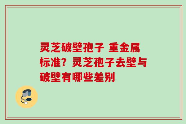 灵芝破壁孢子 重金属标准?灵芝孢子去壁与破壁有哪些差别 灵芝破壁孢子 重金属标准?灵芝孢子去壁与破壁有哪些差别