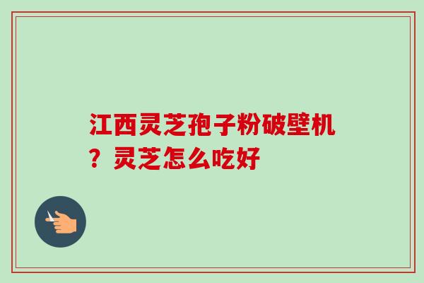 江西灵芝孢子粉破壁机?灵芝怎么吃好 江西灵芝孢子粉破壁机?灵芝怎么吃好