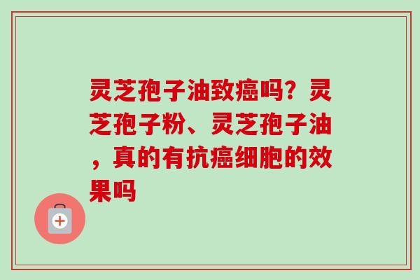 灵芝孢子油致吗?灵芝孢子粉、灵芝孢子油,真的有抗细胞的效果吗 灵芝孢子油致吗?灵芝孢子粉、灵芝孢子油,真的有抗细胞的效果吗