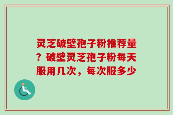 灵芝破壁孢子粉推荐量？破壁灵芝孢子粉每天服用几次，每次服多少