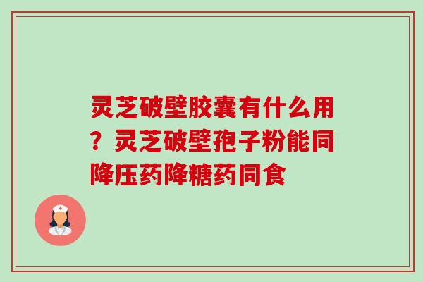 灵芝破壁胶囊有什么用?灵芝破壁孢子粉能同药降糖药同食 灵芝破壁胶囊有什么用?灵芝破壁孢子粉能同药降糖药同食
