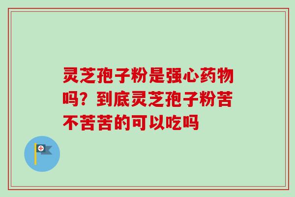 灵芝孢子粉是强心吗？到底灵芝孢子粉苦不苦苦的可以吃吗