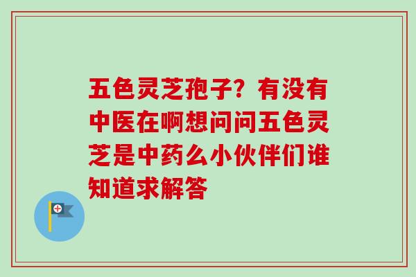 五色灵芝孢子？有没有中医在啊想问问五色灵芝是么小伙伴们谁知道求解答