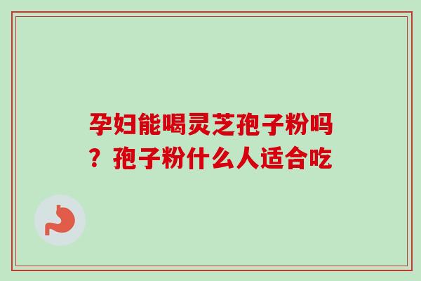 孕妇能喝灵芝孢子粉吗？孢子粉什么人适合吃
