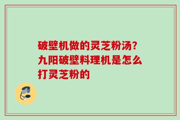 破壁机做的灵芝粉汤?九阳破壁料理机是怎么打灵芝粉的 破壁机做的灵芝粉汤?九阳破壁料理机是怎么打灵芝粉的