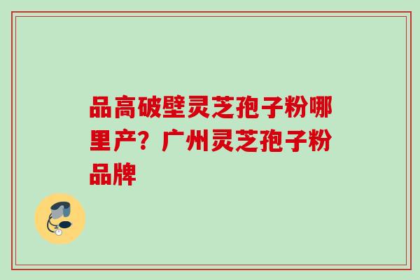 品高破壁灵芝孢子粉哪里产?广州灵芝孢子粉品牌 品高破壁灵芝孢子粉哪里产?广州灵芝孢子粉品牌