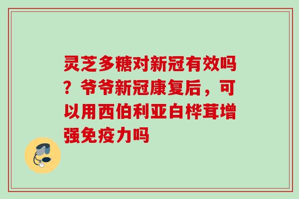 灵芝多糖对新冠有效吗?爷爷新冠康复后,可以用西伯利亚白桦茸增强免疫力吗 灵芝多糖对新冠有效吗?爷爷新冠康复后,可以用西伯利亚白桦茸增强免疫力吗