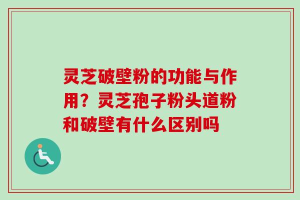 灵芝破壁粉的功能与作用?灵芝孢子粉头道粉和破壁有什么区别吗 灵芝破壁粉的功能与作用?灵芝孢子粉头道粉和破壁有什么区别吗