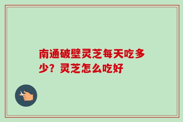 南通破壁灵芝每天吃多少?灵芝怎么吃好 南通破壁灵芝每天吃多少?灵芝怎么吃好