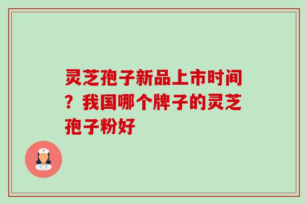 灵芝孢子新品上市时间?我国哪个牌子的灵芝孢子粉好 灵芝孢子新品上市时间?我国哪个牌子的灵芝孢子粉好