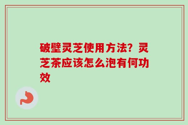 破壁灵芝使用方法？灵芝茶应该怎么泡有何功效