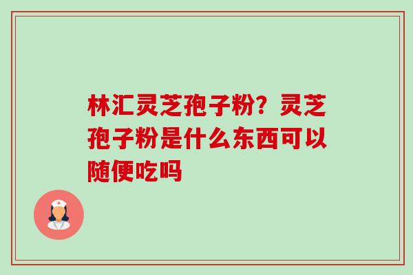 林汇灵芝孢子粉?灵芝孢子粉是什么东西可以随便吃吗 林汇灵芝孢子粉?灵芝孢子粉是什么东西可以随便吃吗