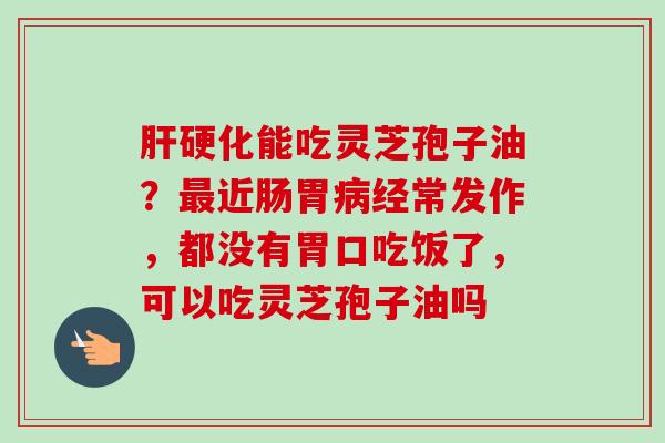 能吃灵芝孢子油?近肠胃经常发作,都没有胃口吃饭了,可以吃灵芝孢子油吗 能吃灵芝孢子油?近肠胃经常发作,都没有胃口吃饭了,可以吃灵芝孢子油吗