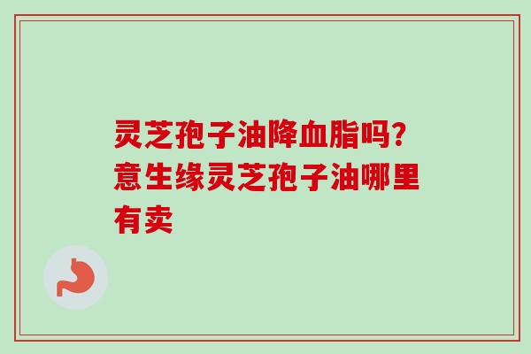 灵芝孢子油降吗？意生缘灵芝孢子油哪里有卖