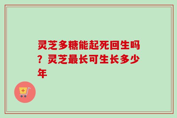 灵芝多糖能起死回生吗？灵芝长可生长多少年