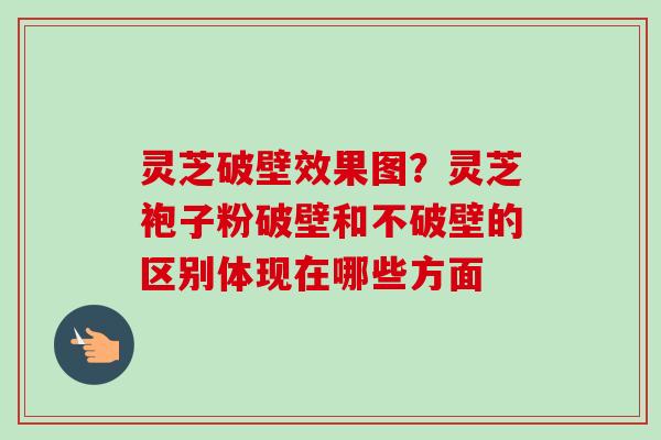 灵芝破壁效果图?灵芝袍子粉破壁和不破壁的区别体现在哪些方面 灵芝破壁效果图?灵芝袍子粉破壁和不破壁的区别体现在哪些方面