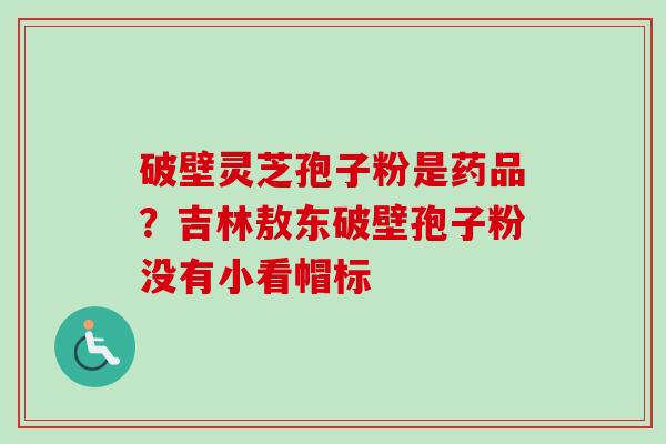 破壁灵芝孢子粉是药品?吉林敖东破壁孢子粉没有小看帽标 破壁灵芝孢子粉是药品?吉林敖东破壁孢子粉没有小看帽标