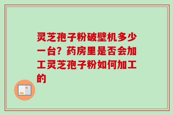 灵芝孢子粉破壁机多少一台?药房里是否会加工灵芝孢子粉如何加工的 灵芝孢子粉破壁机多少一台?药房里是否会加工灵芝孢子粉如何加工的