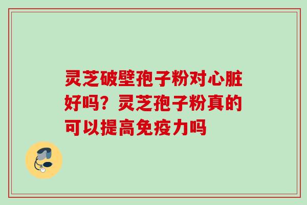 灵芝破壁孢子粉对好吗？灵芝孢子粉真的可以提高免疫力吗