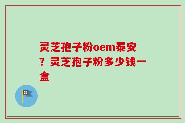 灵芝孢子粉oem泰安?灵芝孢子粉多少钱一盒 灵芝孢子粉oem泰安?灵芝孢子粉多少钱一盒
