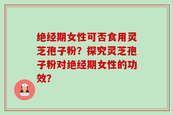 绝经期女性可否食用灵芝孢子粉?探究灵芝孢子粉对绝经期女性的功效? 绝经期女性可否食用灵芝孢子粉?探究灵芝孢子粉对绝经期女性的功效?