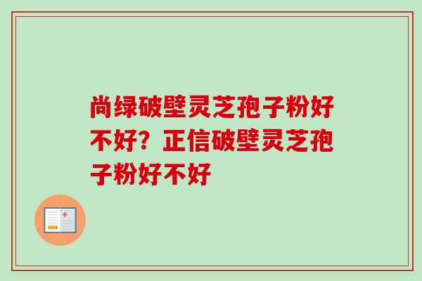 尚绿破壁灵芝孢子粉好不好？正信破壁灵芝孢子粉好不好