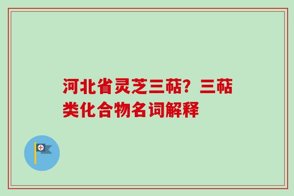 河北省灵芝三萜？三萜类化合物名词解释