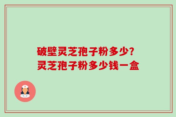 破壁灵芝孢子粉多少?灵芝孢子粉多少钱一盒 破壁灵芝孢子粉多少?灵芝孢子粉多少钱一盒