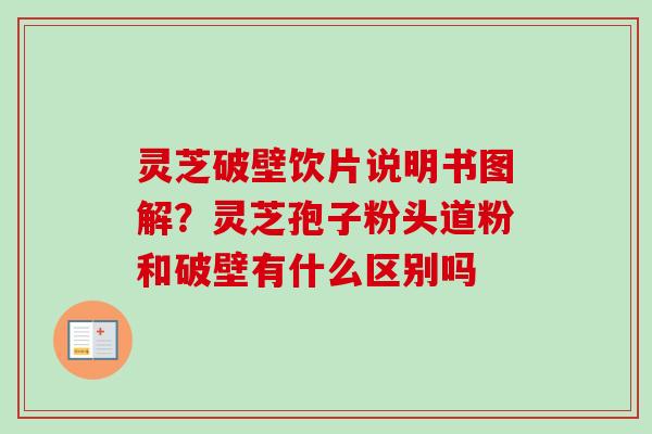 灵芝破壁饮片说明书图解?灵芝孢子粉头道粉和破壁有什么区别吗 灵芝破壁饮片说明书图解?灵芝孢子粉头道粉和破壁有什么区别吗