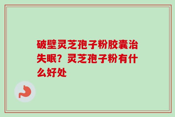 破壁灵芝孢子粉胶囊?灵芝孢子粉有什么好处 破壁灵芝孢子粉胶囊?灵芝孢子粉有什么好处