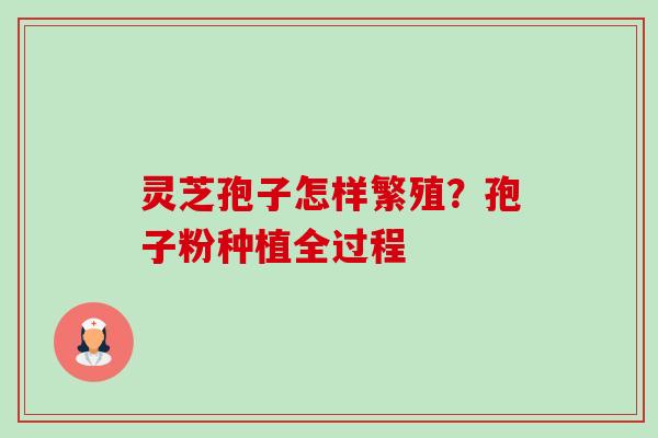 灵芝孢子怎样繁殖?孢子粉种植全过程 灵芝孢子怎样繁殖?孢子粉种植全过程