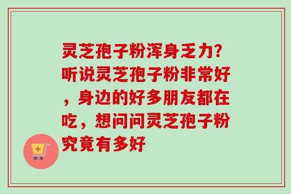 灵芝孢子粉浑身乏力？听说灵芝孢子粉非常好，身边的好多朋友都在吃，想问问灵芝孢子粉究竟有多好
