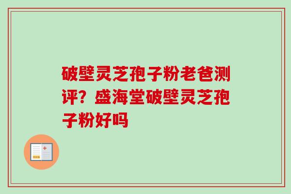 破壁灵芝孢子粉老爸测评？盛海堂破壁灵芝孢子粉好吗