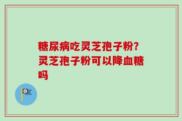 吃灵芝孢子粉?灵芝孢子粉可以降吗 吃灵芝孢子粉?灵芝孢子粉可以降吗