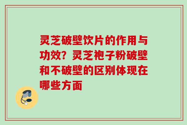 灵芝破壁饮片的作用与功效？灵芝袍子粉破壁和不破壁的区别体现在哪些方面