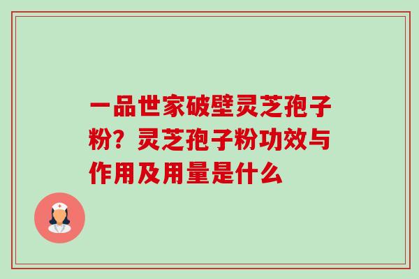 一品世家破壁灵芝孢子粉?灵芝孢子粉功效与作用及用量是什么 一品世家破壁灵芝孢子粉?灵芝孢子粉功效与作用及用量是什么