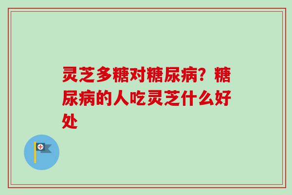 灵芝多糖对?的人吃灵芝什么好处 灵芝多糖对?的人吃灵芝什么好处