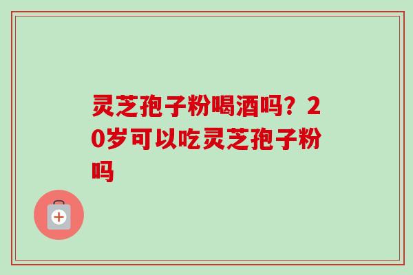 灵芝孢子粉喝酒吗？20岁可以吃灵芝孢子粉吗