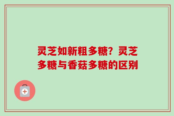 灵芝如新粗多糖？灵芝多糖与香菇多糖的区别
